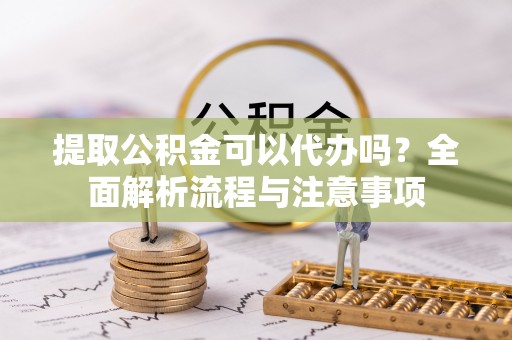 伊犁提取公积金可以代办吗？全面解析流程与注意事项