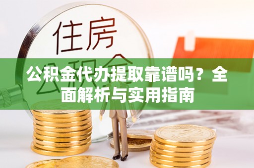 伊犁公积金代办提取靠谱吗？全面解析与实用指南