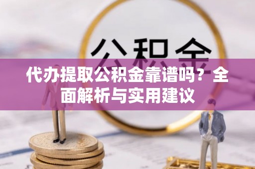 伊犁代办提取公积金靠谱吗？全面解析与实用建议