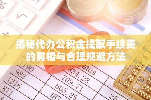伊犁揭秘代办公积金提取手续费的真相与合理规避方法