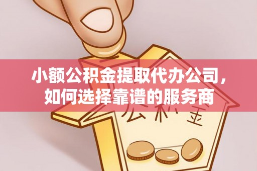 伊犁小额公积金提取代办公司，如何选择靠谱的服务商