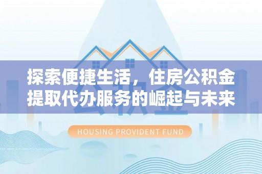 伊犁探索便捷生活，住房公积金提取代办服务的崛起与未来趋势
