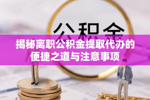 伊犁揭秘离职公积金提取代办的便捷之道与注意事项