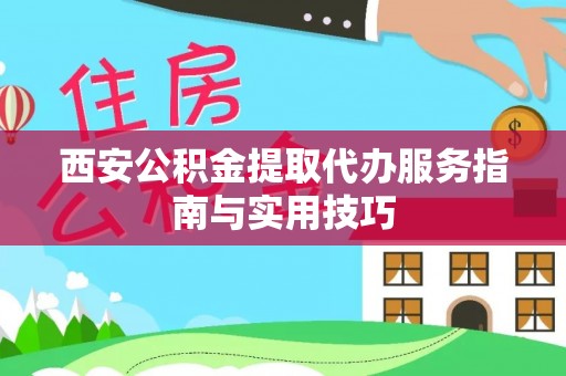 伊犁西安公积金提取代办服务指南与实用技巧