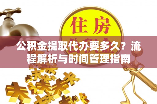 伊犁公积金提取代办要多久？流程解析与时间管理指南
