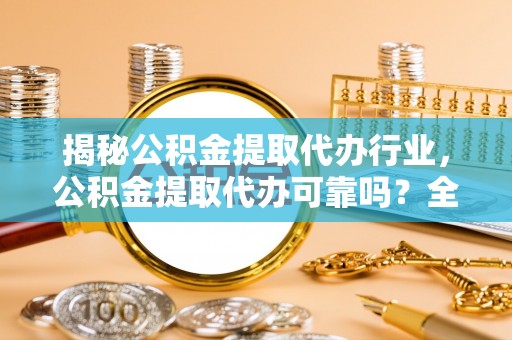伊犁揭秘公积金提取代办行业，公积金提取代办可靠吗？全面解析与风险规避