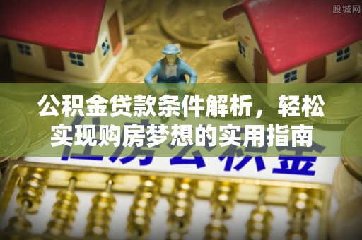 伊犁公积金贷款条件解析，轻松实现购房梦想的实用指南