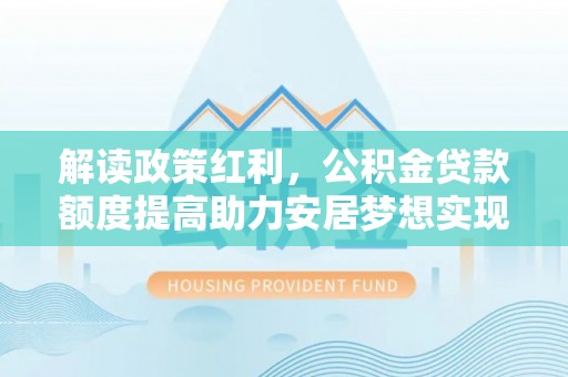 伊犁解读政策红利，公积金贷款额度提高助力安居梦想实现