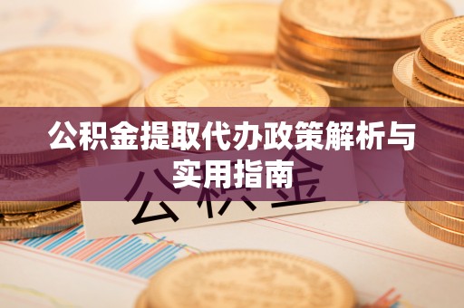 伊犁公积金提取代办政策解析与实用指南