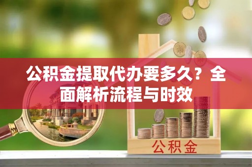 伊犁公积金提取代办要多久？全面解析流程与时效
