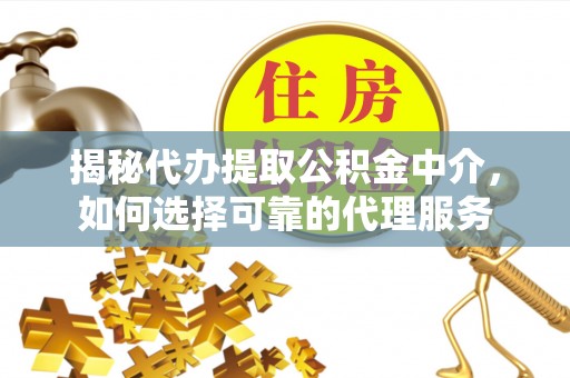 伊犁揭秘代办提取公积金中介，如何选择可靠的代理服务