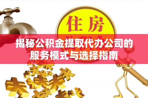 伊犁揭秘公积金提取代办公司的服务模式与选择指南