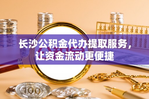 伊犁长沙公积金代办提取服务，让资金流动更便捷