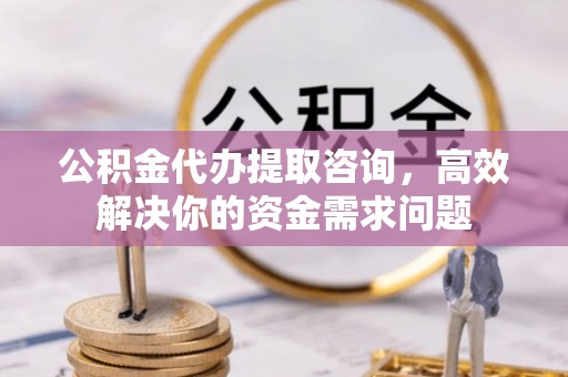 伊犁公积金代办提取咨询，高效解决你的资金需求问题