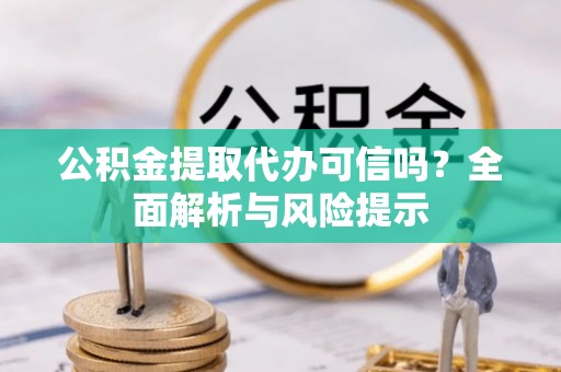 伊犁公积金提取代办可信吗？全面解析与风险提示