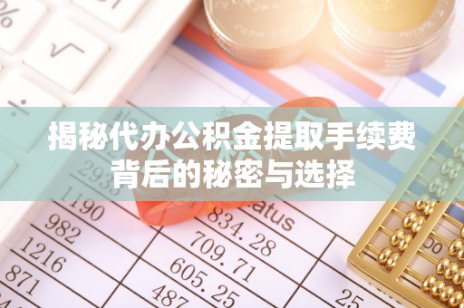 伊犁揭秘代办公积金提取手续费背后的秘密与选择