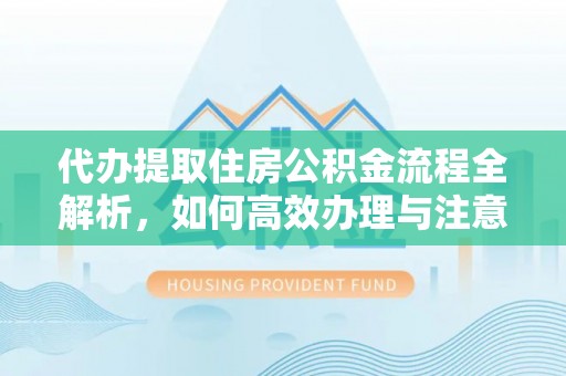 伊犁代办提取住房公积金流程全解析，如何高效办理与注意事项
