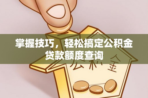 伊犁掌握技巧，轻松搞定公积金贷款额度查询