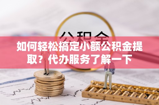伊犁如何轻松搞定小额公积金提取？代办服务了解一下