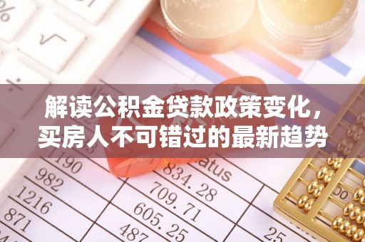 伊犁解读公积金贷款政策变化，买房人不可错过的最新趋势