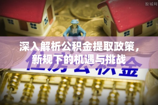 伊犁深入解析公积金提取政策，新规下的机遇与挑战
