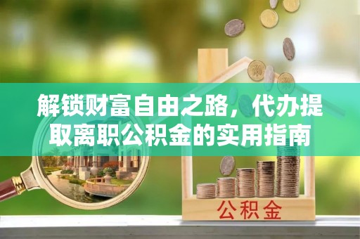 伊犁解锁财富自由之路，代办提取离职公积金的实用指南