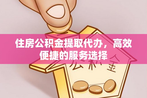 伊犁住房公积金提取代办，高效便捷的服务选择