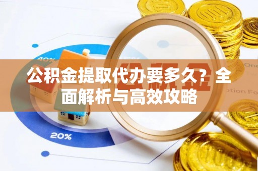 伊犁公积金提取代办要多久？全面解析与高效攻略