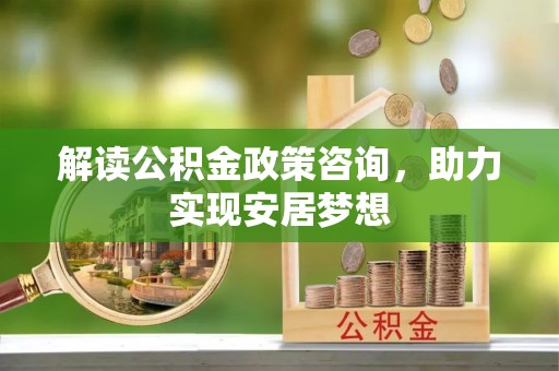 伊犁解读公积金政策咨询，助力实现安居梦想