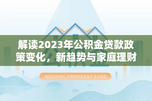 伊犁解读2023年公积金贷款政策变化，新趋势与家庭理财规划