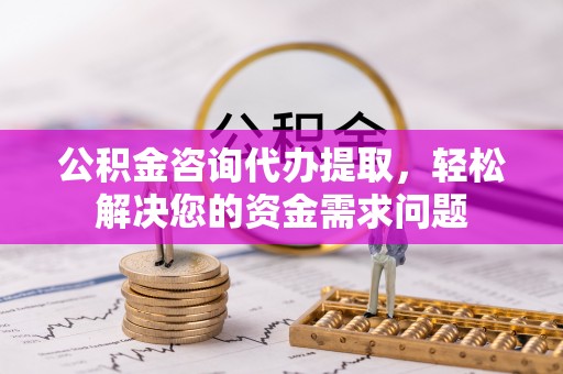 伊犁公积金咨询代办提取，轻松解决您的资金需求问题
