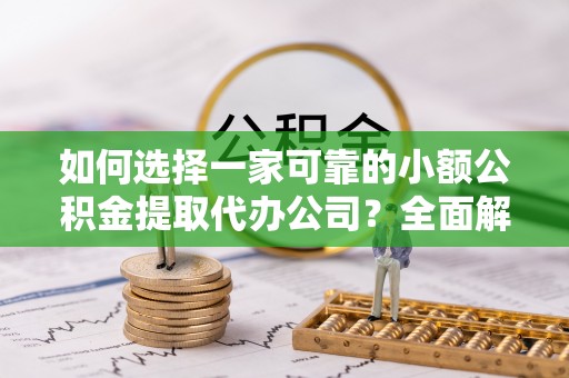 伊犁如何选择一家可靠的小额公积金提取代办公司？全面解析与指南