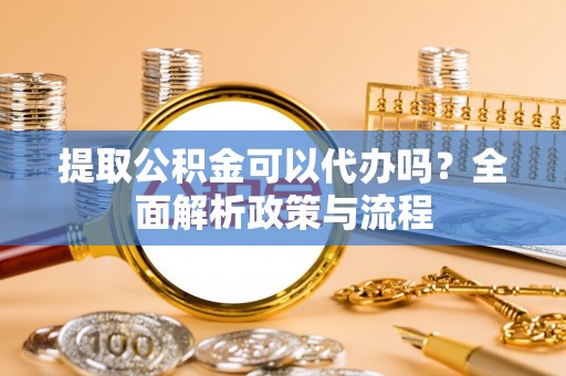 伊犁提取公积金可以代办吗？全面解析政策与流程