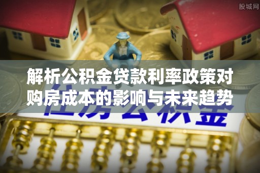 伊犁解析公积金贷款利率政策对购房成本的影响与未来趋势