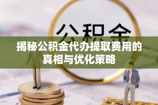 伊犁揭秘公积金代办提取费用的真相与优化策略