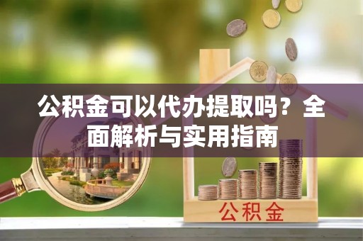 伊犁公积金可以代办提取吗？全面解析与实用指南