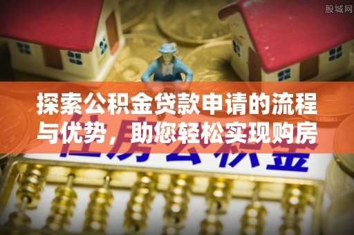 伊犁探索公积金贷款申请的流程与优势，助您轻松实现购房梦想