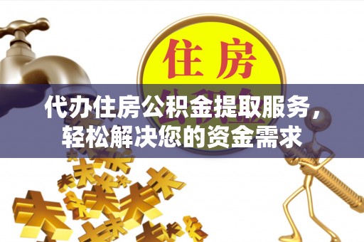 伊犁代办住房公积金提取服务，轻松解决您的资金需求