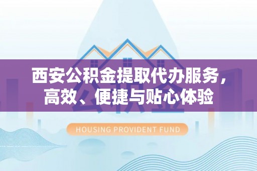 伊犁西安公积金提取代办服务，高效、便捷与贴心体验