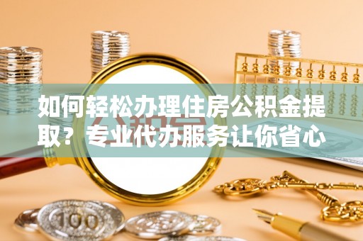 伊犁如何轻松办理住房公积金提取？专业代办服务让你省心无忧
