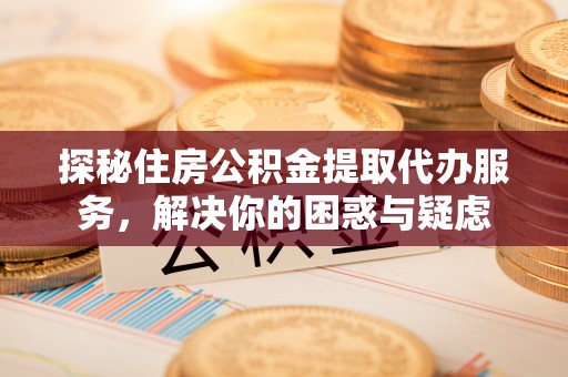 伊犁探秘住房公积金提取代办服务，解决你的困惑与疑虑