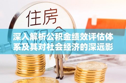 伊犁深入解析公积金绩效评估体系及其对社会经济的深远影响