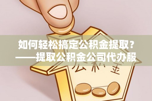 伊犁如何轻松搞定公积金提取？——提取公积金公司代办服务全解析