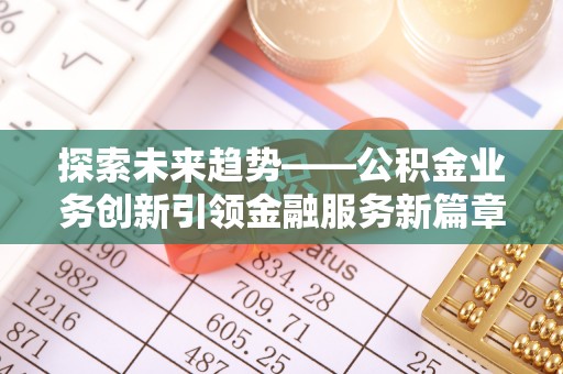 伊犁探索未来趋势——公积金业务创新引领金融服务新篇章