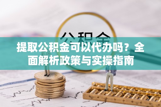 伊犁提取公积金可以代办吗？全面解析政策与实操指南