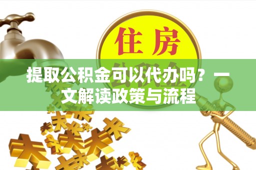 伊犁提取公积金可以代办吗？一文解读政策与流程