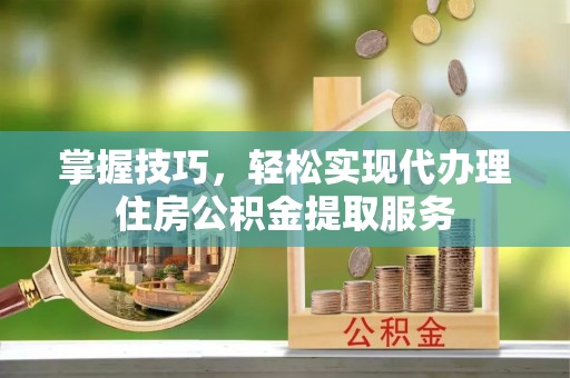 伊犁掌握技巧，轻松实现代办理住房公积金提取服务