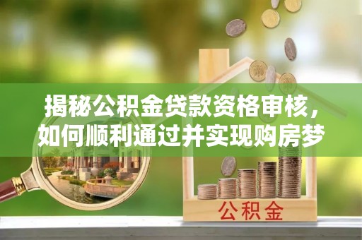 伊犁揭秘公积金贷款资格审核，如何顺利通过并实现购房梦想