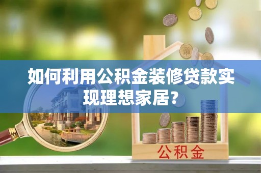 伊犁如何利用公积金装修贷款实现理想家居？