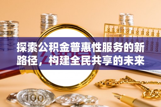伊犁探索公积金普惠性服务的新路径，构建全民共享的未来
